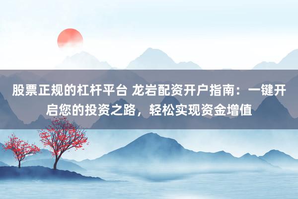 股票正规的杠杆平台 龙岩配资开户指南：一键开启您的投资之路，轻松实现资金增值