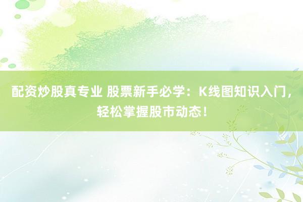 配资炒股真专业 股票新手必学：K线图知识入门，轻松掌握股市动态！