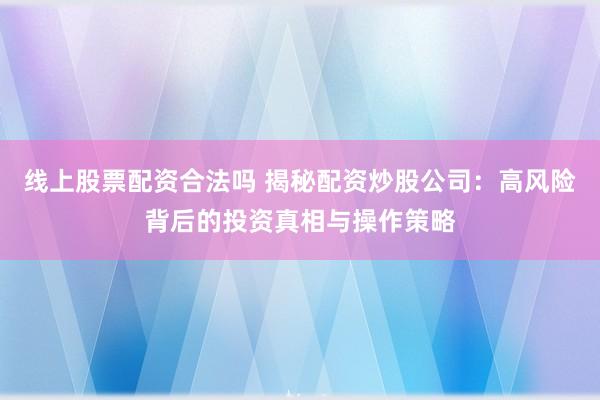 线上股票配资合法吗 揭秘配资炒股公司：高风险背后的投资真相与操作策略