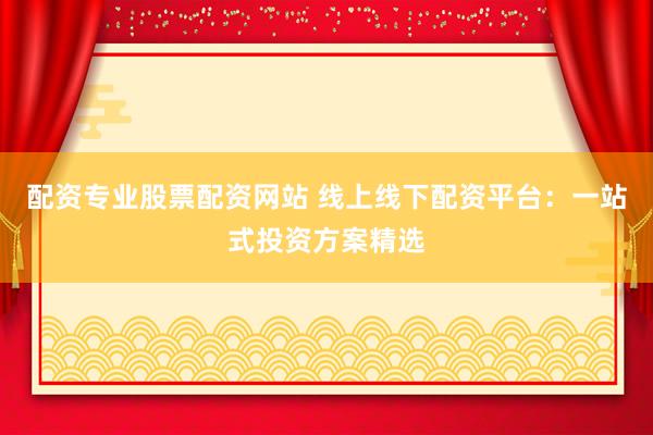 配资专业股票配资网站 线上线下配资平台：一站式投资方案精选
