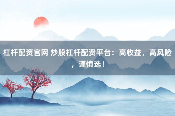 杠杆配资官网 炒股杠杆配资平台：高收益，高风险，谨慎选！
