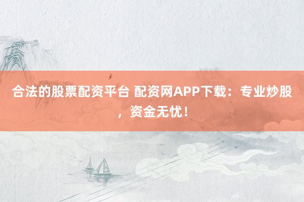 合法的股票配资平台 配资网APP下载：专业炒股，资金无忧！