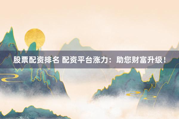 股票配资排名 配资平台涨力：助您财富升级！