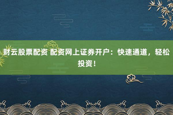 财云股票配资 配资网上证券开户：快速通道，轻松投资！