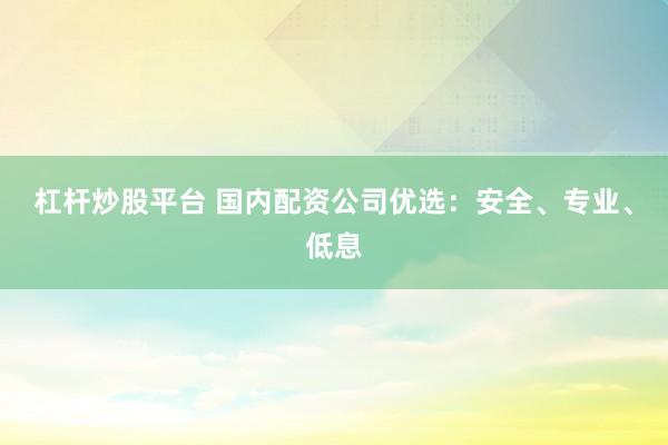 杠杆炒股平台 国内配资公司优选：安全、专业、低息