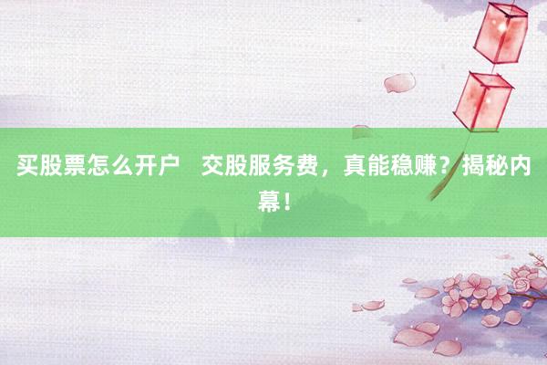 买股票怎么开户   交股服务费，真能稳赚？揭秘内幕！