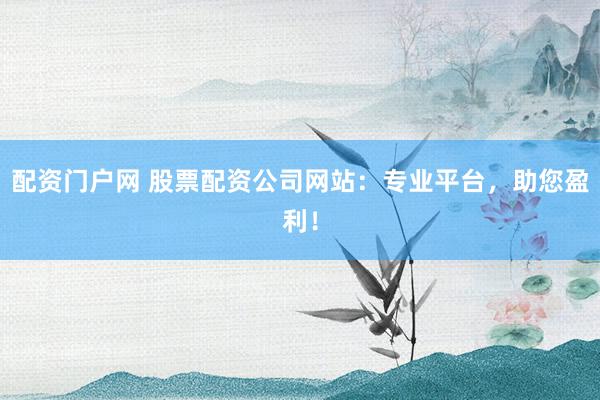 配资门户网 股票配资公司网站：专业平台，助您盈利！