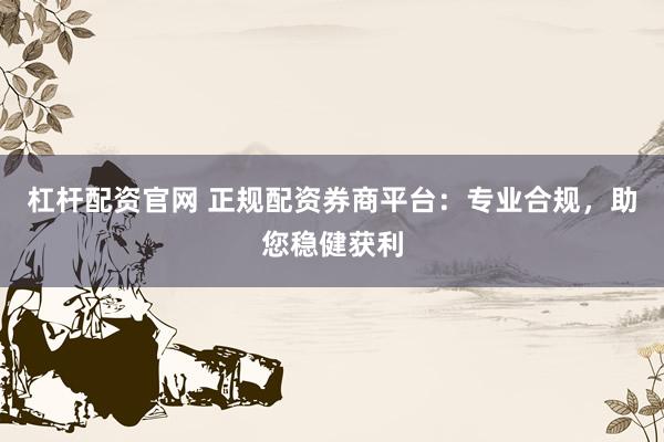 杠杆配资官网 正规配资券商平台：专业合规，助您稳健获利