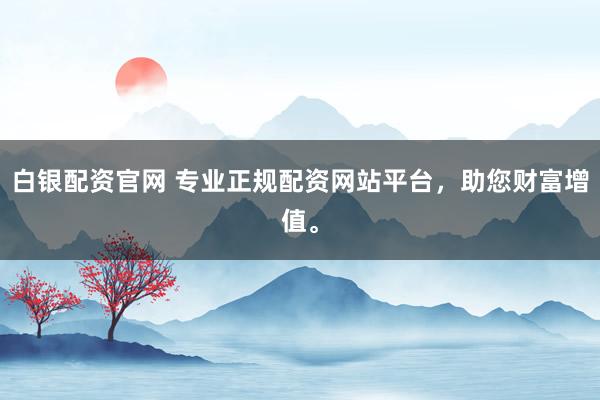 白银配资官网 专业正规配资网站平台，助您财富增值。