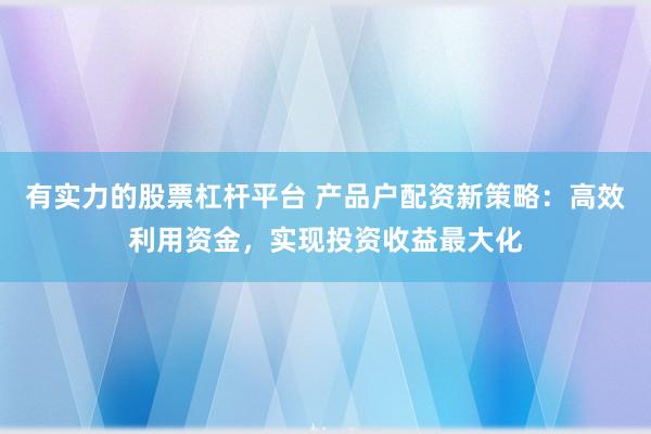 有实力的股票杠杆平台 产品户配资新策略：高效利用资金，实现投资收益最大化