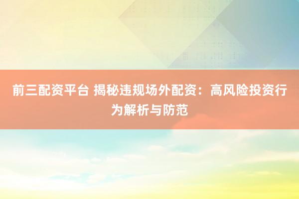 前三配资平台 揭秘违规场外配资：高风险投资行为解析与防范