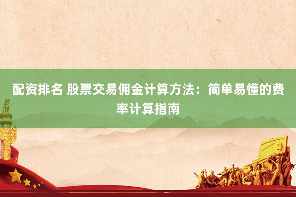 配资排名 股票交易佣金计算方法：简单易懂的费率计算指南