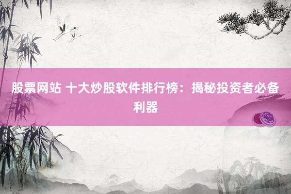 股票网站 十大炒股软件排行榜：揭秘投资者必备利器