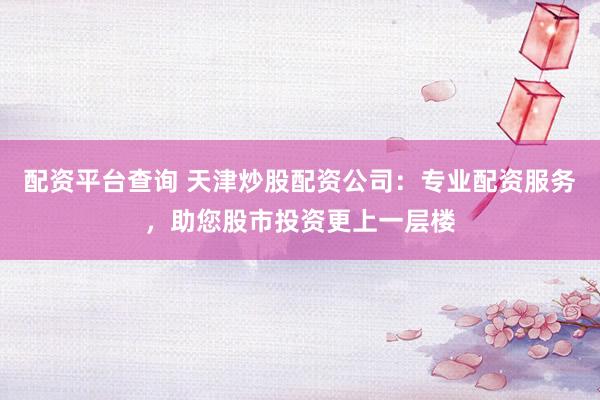 配资平台查询 天津炒股配资公司：专业配资服务，助您股市投资更上一层楼