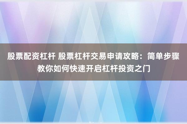 股票配资杠杆 股票杠杆交易申请攻略：简单步骤教你如何快速开启杠杆投资之门