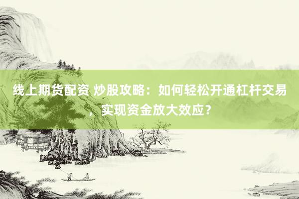 线上期货配资 炒股攻略：如何轻松开通杠杆交易，实现资金放大效应？