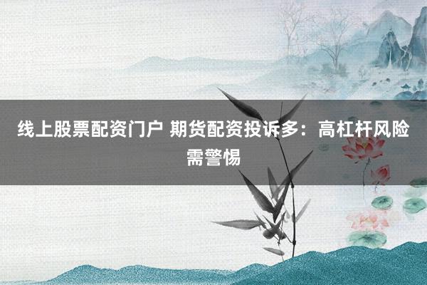 线上股票配资门户 期货配资投诉多：高杠杆风险需警惕