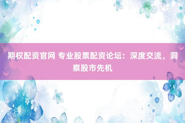 期权配资官网 专业股票配资论坛：深度交流，洞察股市先机