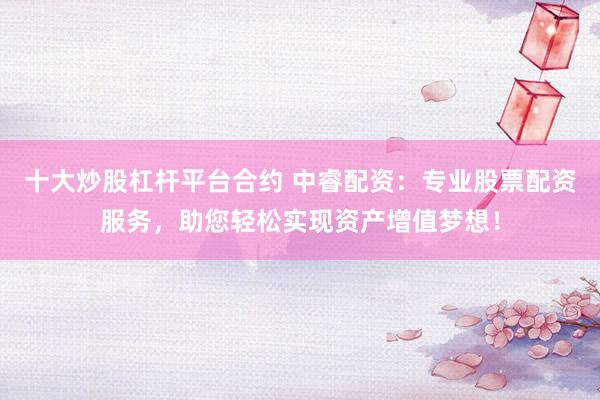 十大炒股杠杆平台合约 中睿配资：专业股票配资服务，助您轻松实现资产增值梦想！