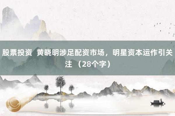 股票投资  黄晓明涉足配资市场，明星资本运作引关注 （28个字）
