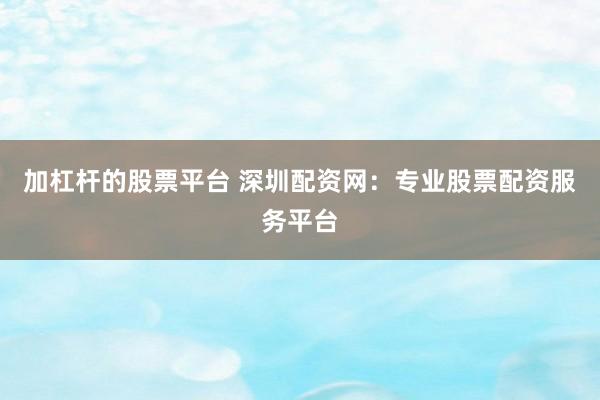 加杠杆的股票平台 深圳配资网：专业股票配资服务平台