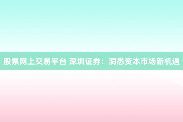 股票网上交易平台 深圳证券：洞悉资本市场新机遇