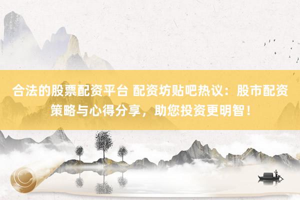 合法的股票配资平台 配资坊贴吧热议：股市配资策略与心得分享，助您投资更明智！