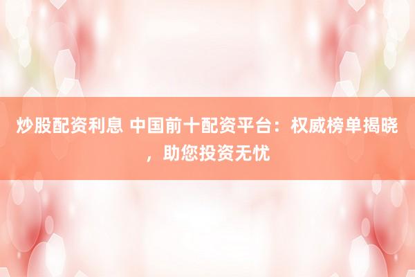 炒股配资利息 中国前十配资平台：权威榜单揭晓，助您投资无忧