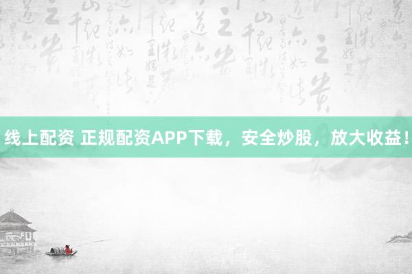 线上配资 正规配资APP下载，安全炒股，放大收益！