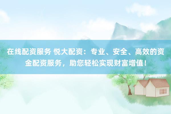 在线配资服务 悦大配资：专业、安全、高效的资金配资服务，助您轻松实现财富增值！