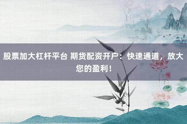 股票加大杠杆平台 期货配资开户：快速通道，放大您的盈利！