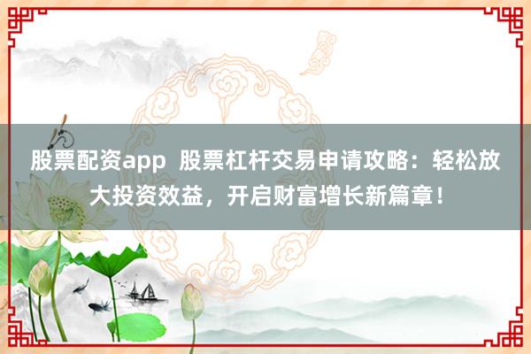 股票配资app  股票杠杆交易申请攻略：轻松放大投资效益，开启财富增长新篇章！