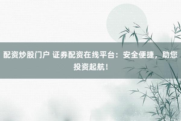 配资炒股门户 证券配资在线平台：安全便捷，助您投资起航！