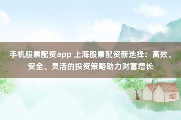 手机股票配资app 上海股票配资新选择：高效、安全、灵活的投资策略助力财富增长