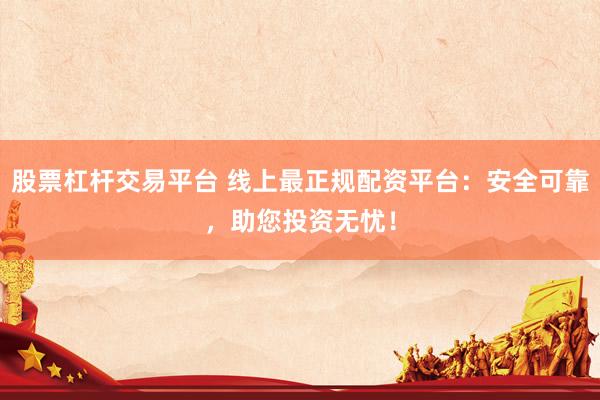 股票杠杆交易平台 线上最正规配资平台：安全可靠，助您投资无忧！