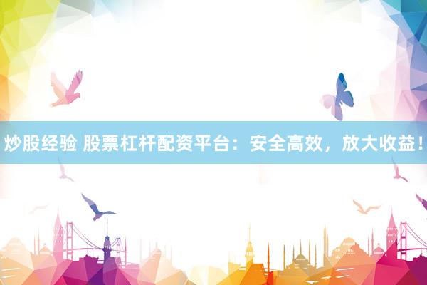 炒股经验 股票杠杆配资平台：安全高效，放大收益！