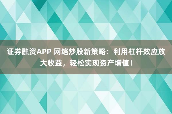 证券融资APP 网络炒股新策略：利用杠杆效应放大收益，轻松实现资产增值！