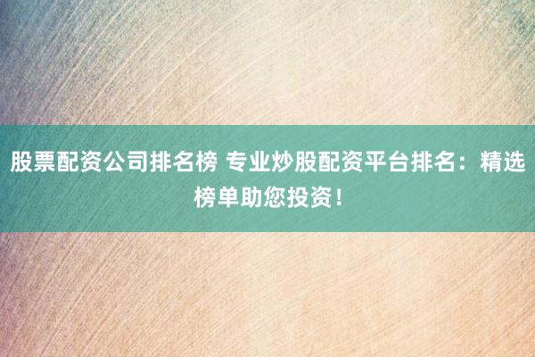 股票配资公司排名榜 专业炒股配资平台排名：精选榜单助您投资！