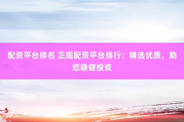 配资平台排名 正规配资平台排行：精选优质，助您稳健投资
