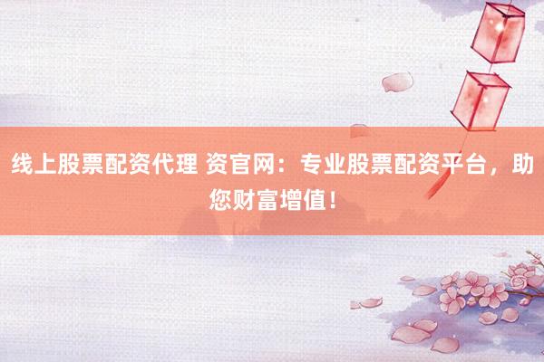 线上股票配资代理 资官网：专业股票配资平台，助您财富增值！