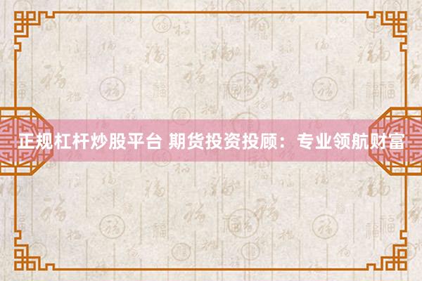 正规杠杆炒股平台 期货投资投顾：专业领航财富
