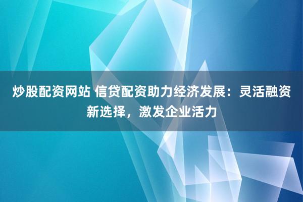 炒股配资网站 信贷配资助力经济发展：灵活融资新选择，激发企业活力