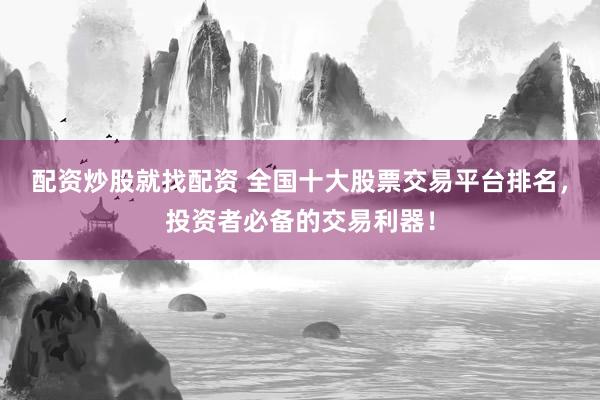 配资炒股就找配资 全国十大股票交易平台排名，投资者必备的交易利器！