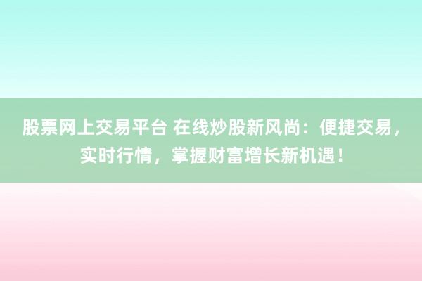 股票网上交易平台 在线炒股新风尚：便捷交易，实时行情，掌握财富增长新机遇！