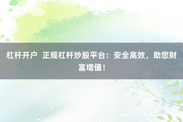 杠杆开户  正规杠杆炒股平台：安全高效，助您财富增值！