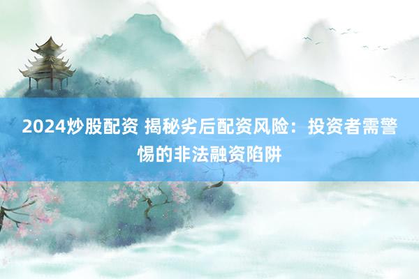 2024炒股配资 揭秘劣后配资风险：投资者需警惕的非法融资陷阱