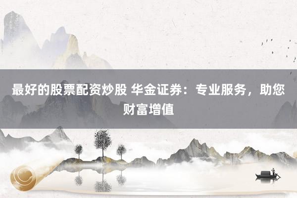 最好的股票配资炒股 华金证券：专业服务，助您财富增值