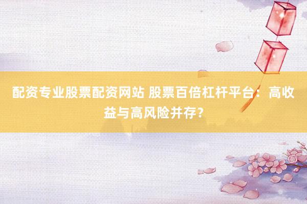 配资专业股票配资网站 股票百倍杠杆平台：高收益与高风险并存？