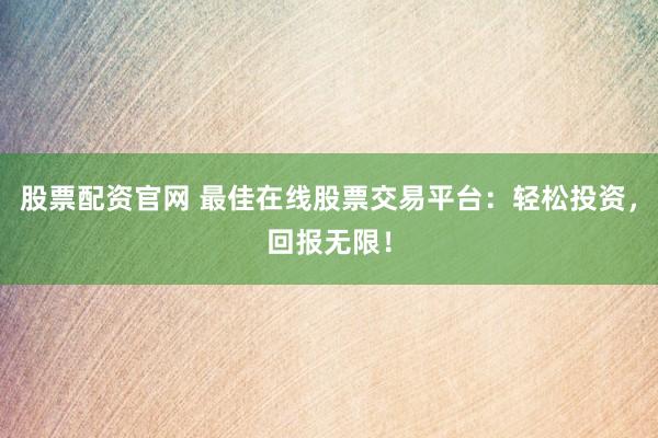 股票配资官网 最佳在线股票交易平台：轻松投资，回报无限！