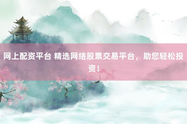 网上配资平台 精选网络股票交易平台，助您轻松投资！